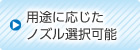 用途に応じたノズル選択可能