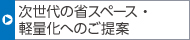 次世代の省スペース?軽量化へのご提案